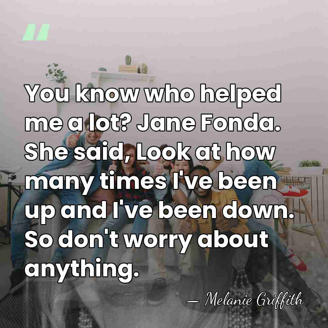 You know who helped me a lot? Jane Fonda. She said, Look&hellip; - Melanie Griffith