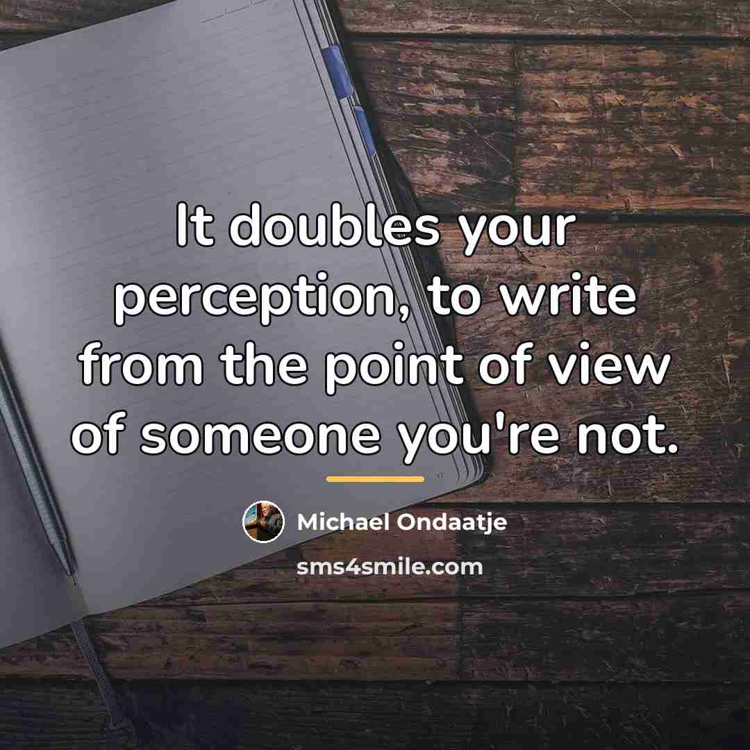 “It doubles your perception, to write from the point of…” quote by Michael Ondaatje