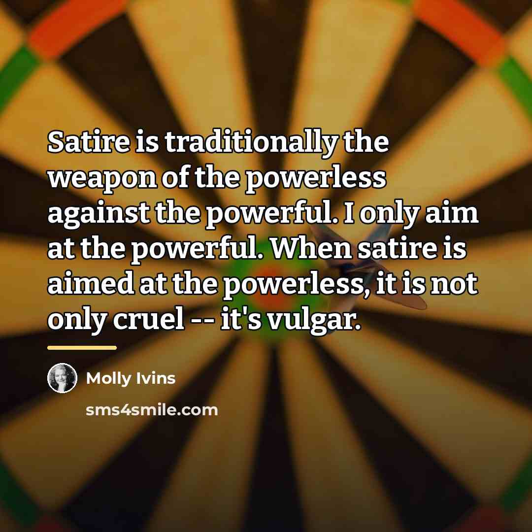 “Satire is traditionally the weapon of the powerless against the…” quote by Molly Ivins
