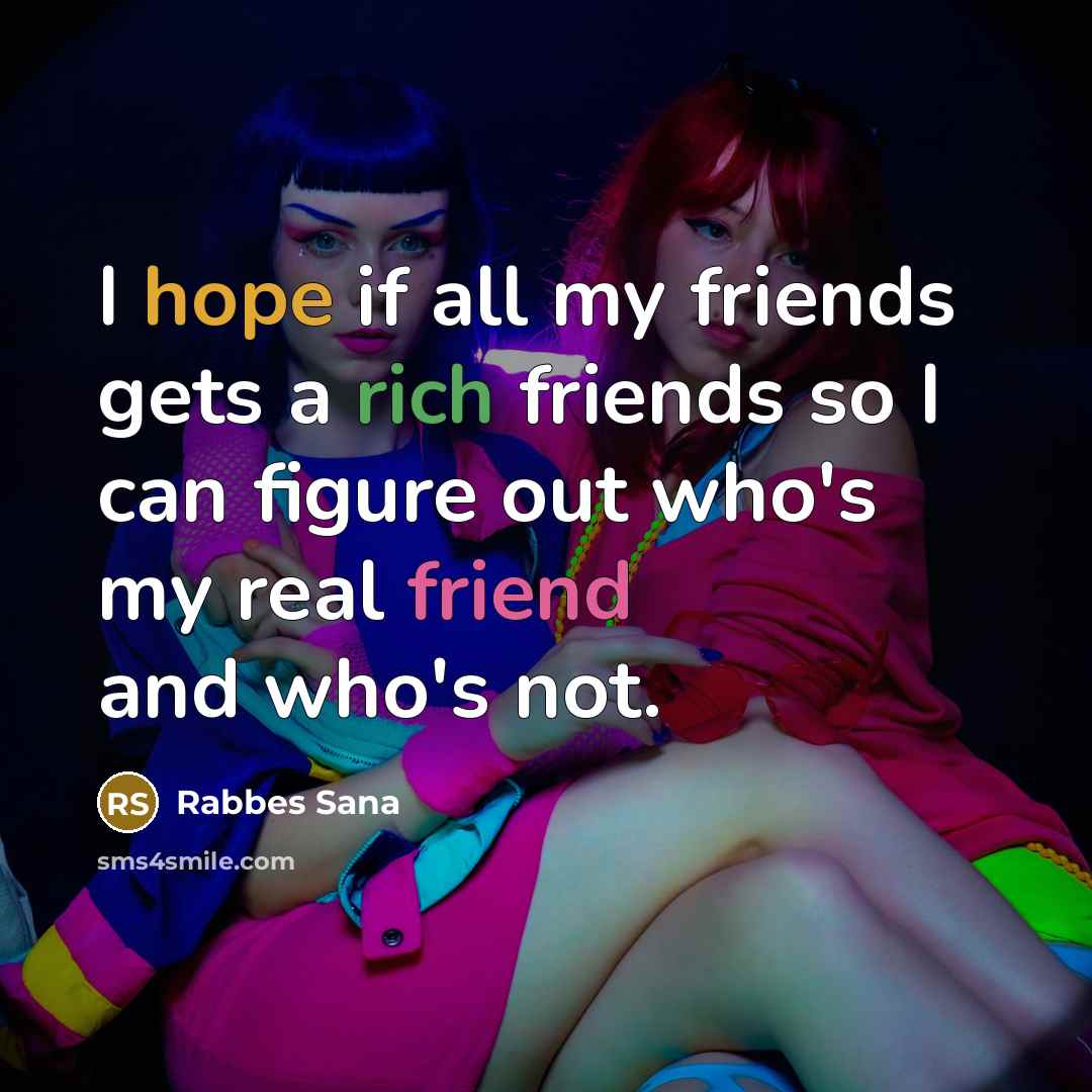 “I hope if all my friends gets a rich friends so I can figure out who's my real friend and who's not.” quote by Rabbes Sana