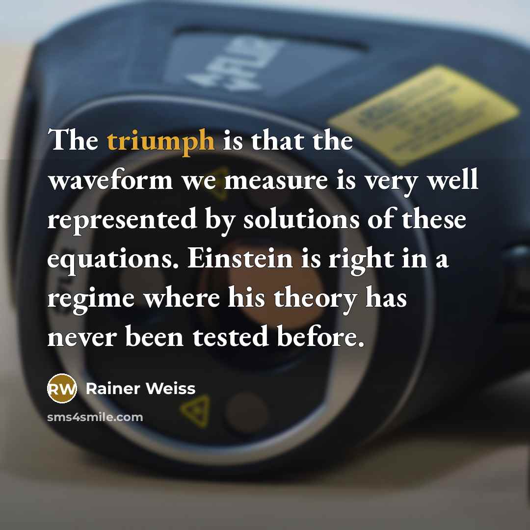“The triumph is that the waveform we measure is very well represented by solutions of these equations. Einstein is right in a regime where his theory has never been tested before.” quote by Rainer Weiss