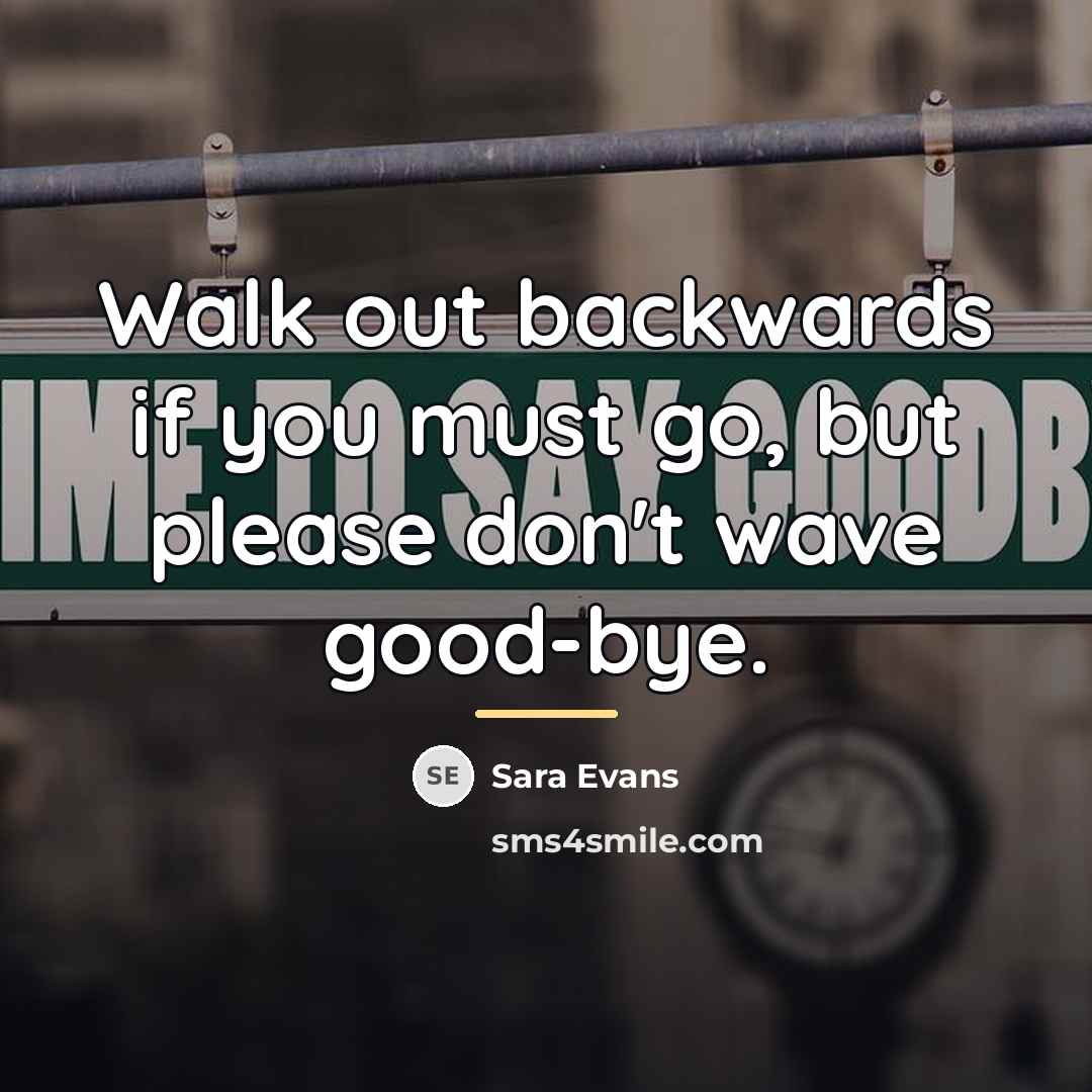 “Walk out backwards if you must go, but please don't…” quote by Sara Evans