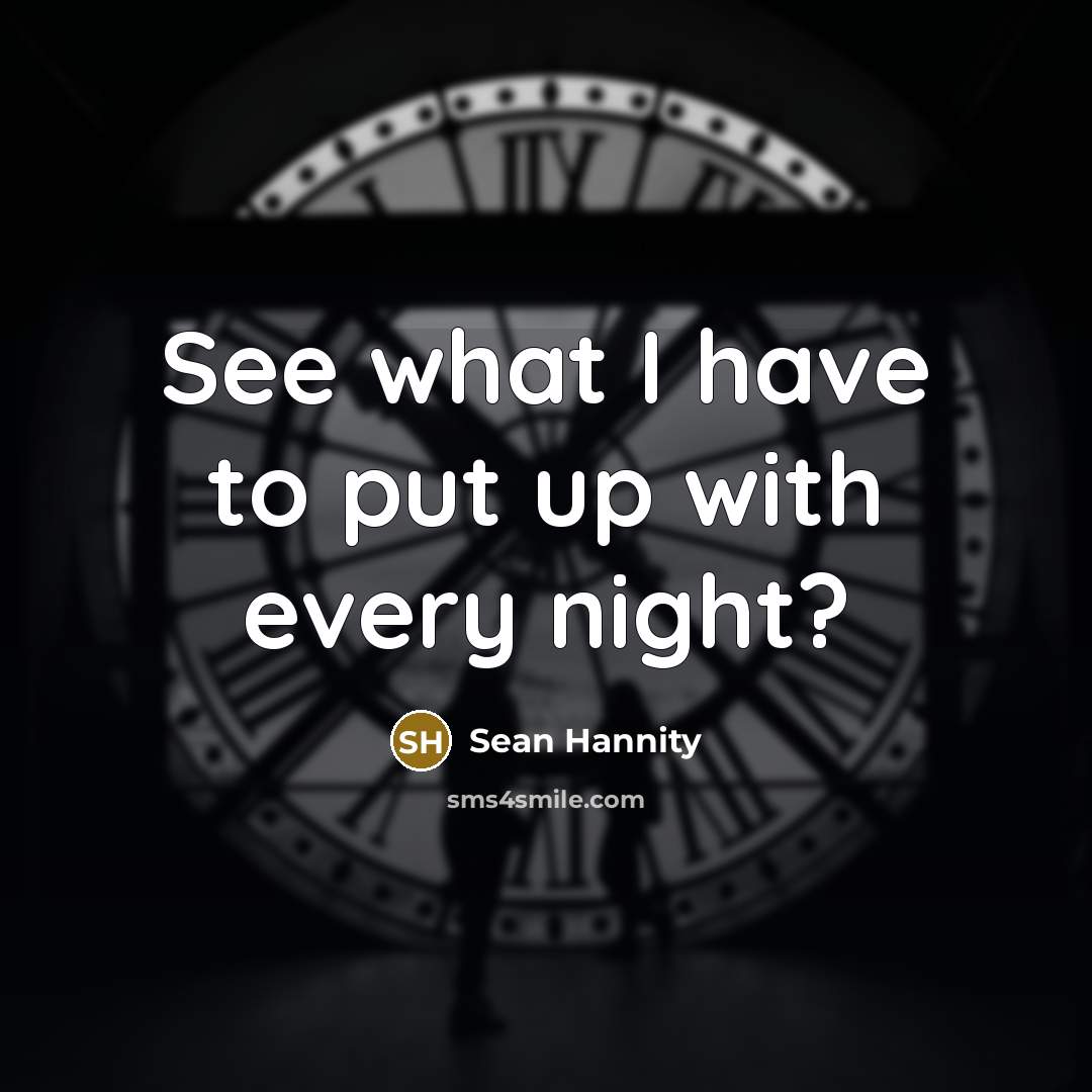 “See what I have to put up with every night?…” quote by Sean Hannity
