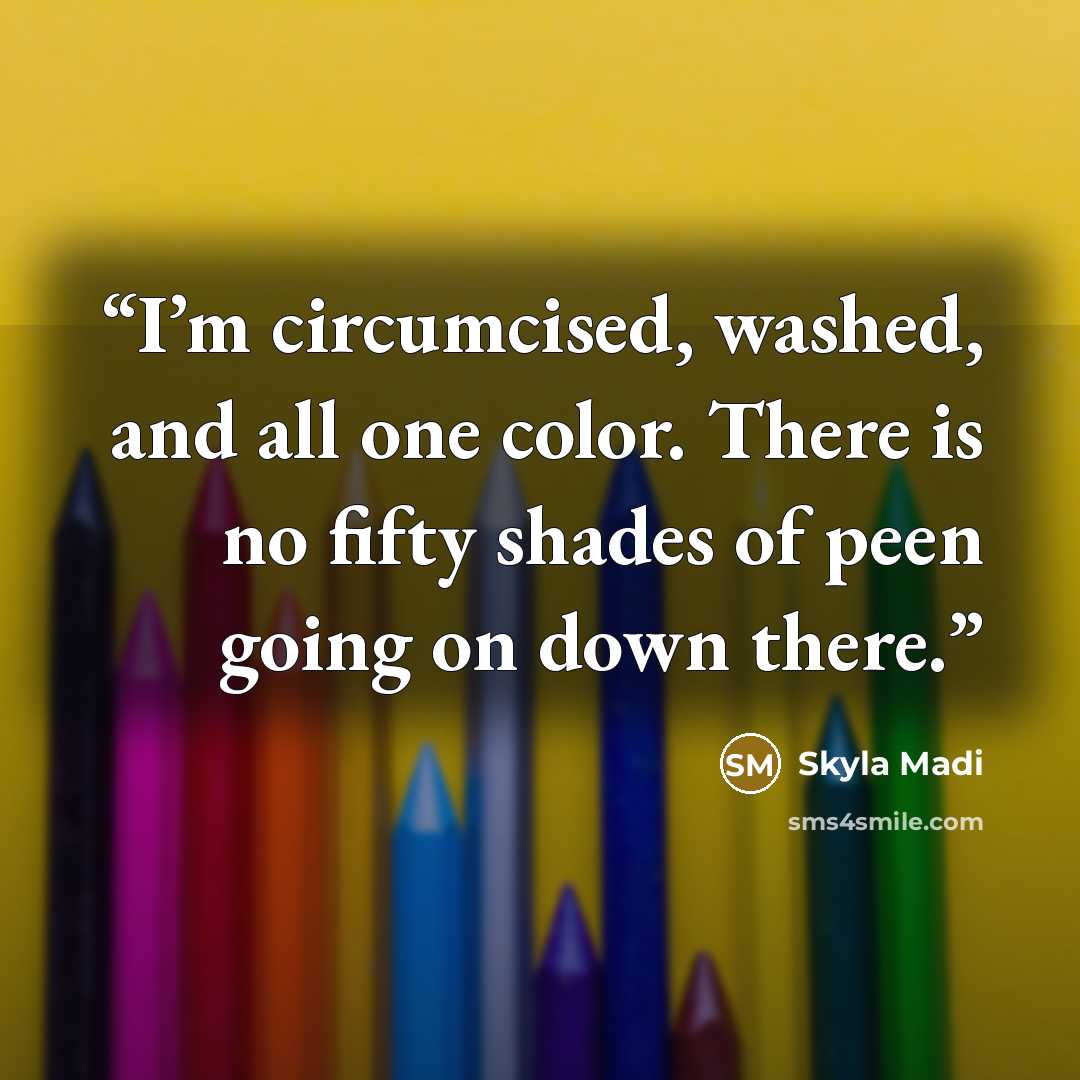 “I’m circumcised, washed, and all one color. There is no fifty shades of peen going on down there.” quote by Skyla Madi