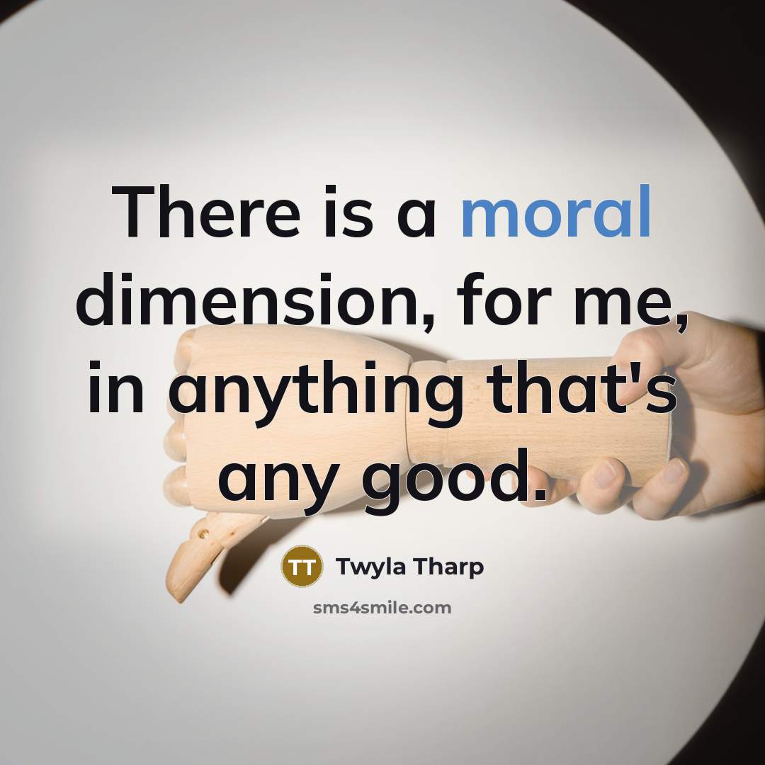 “There is a moral dimension, for me, in anything that's…” quote by Twyla Tharp