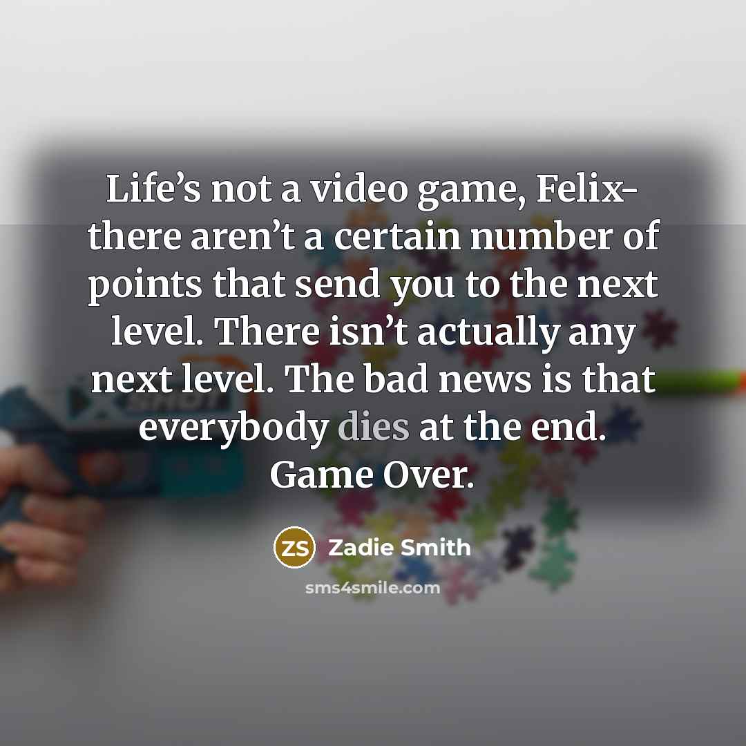 “Life’s not a video game, Felix- there aren’t a certain…” quote by Zadie Smith