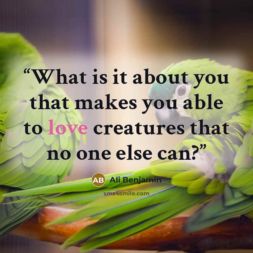 “What is it about you that makes you able to love creatures that no one else can?” quote by Ali Benjamin