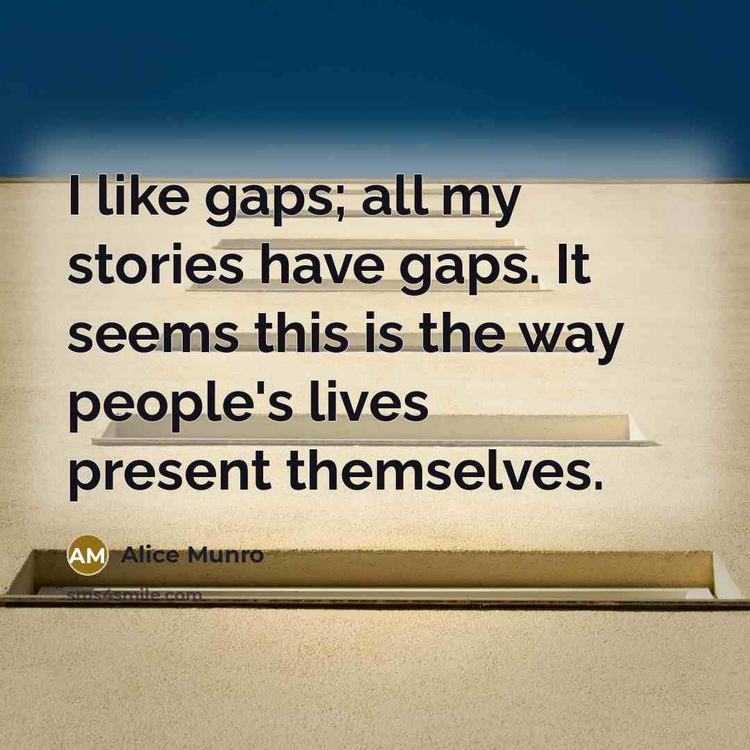 “I like gaps; all my stories have gaps. It seems this is the way people's lives present themselves.” quote by Alice Munro