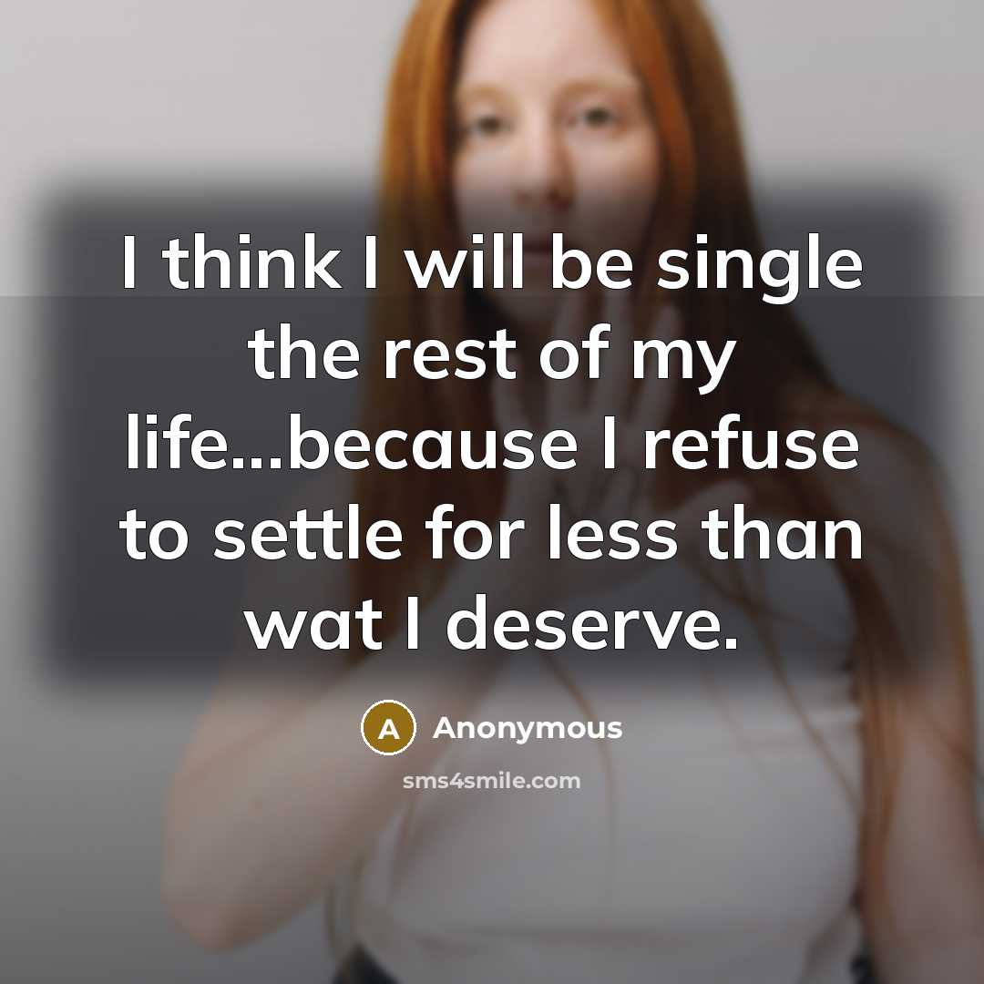 “I think I will be single the rest of my life...because I refuse to settle for less than wat I deserve.” quote by Anonymous