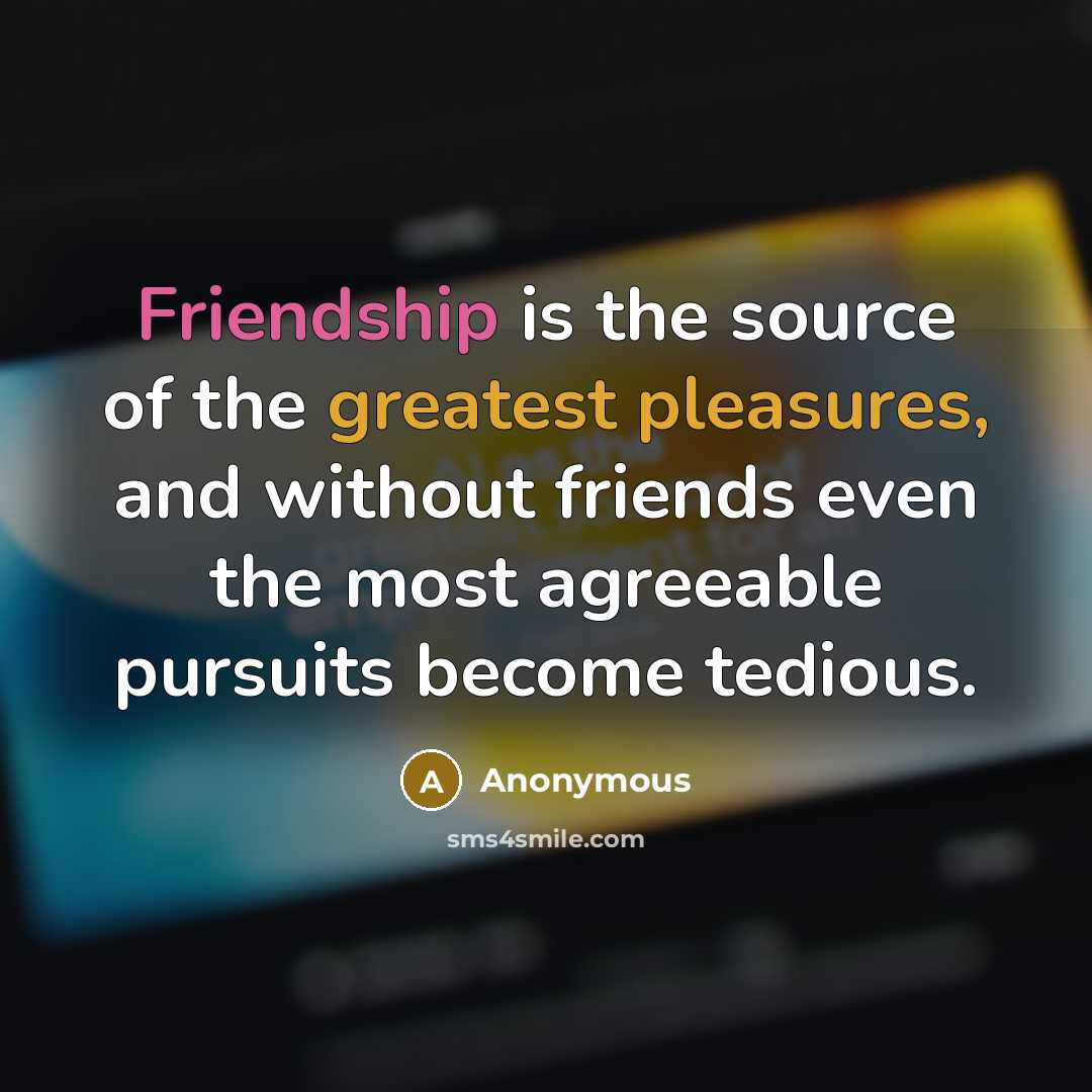 “Friendship is the source of the greatest pleasures, and without friends even the most agreeable pursuits become tedious.” quote by Anonymous