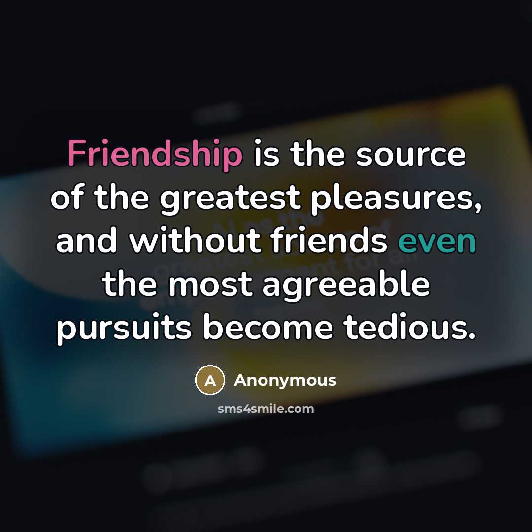“Friendship is the source of the greatest pleasures, and without…” quote by Anonymous