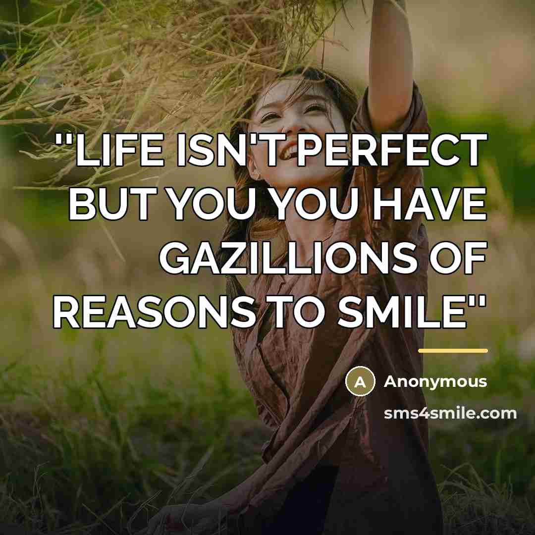 “''LIFE ISN'T PERFECT BUT YOU YOU HAVE GAZILLIONS OF REASONS TO SMILE''” quote by Anonymous