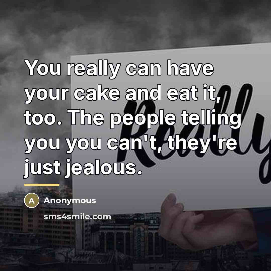 “You really can have your cake and eat it, too. The people telling you you can't, they're just jealous.” quote by Anonymous