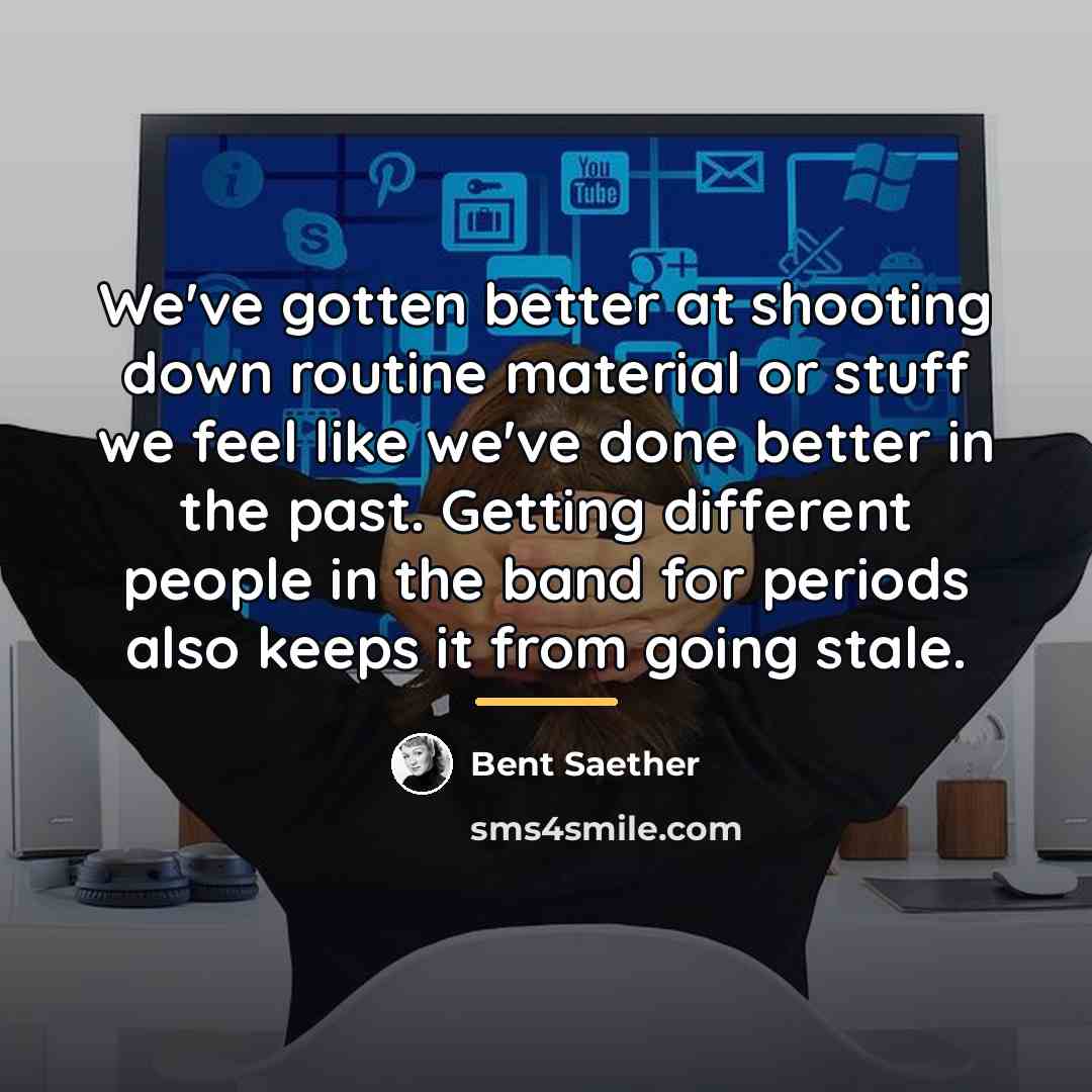 “We've gotten better at shooting down routine material or stuff…” quote by Bent Saether