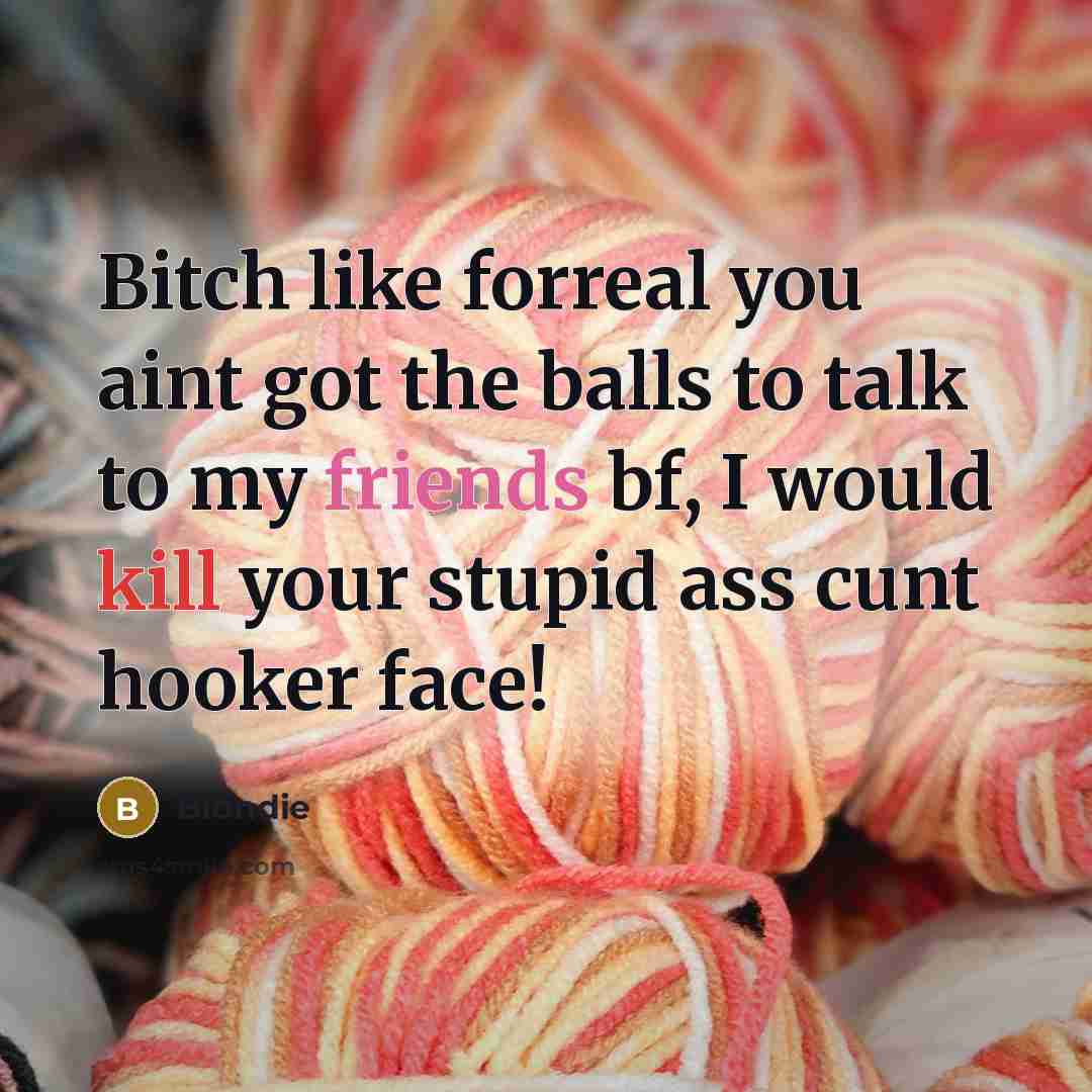 “Bitch like forreal you aint got the balls to talk to my friends bf, I would kill your stupid ass cunt hooker face!” quote by Blondie