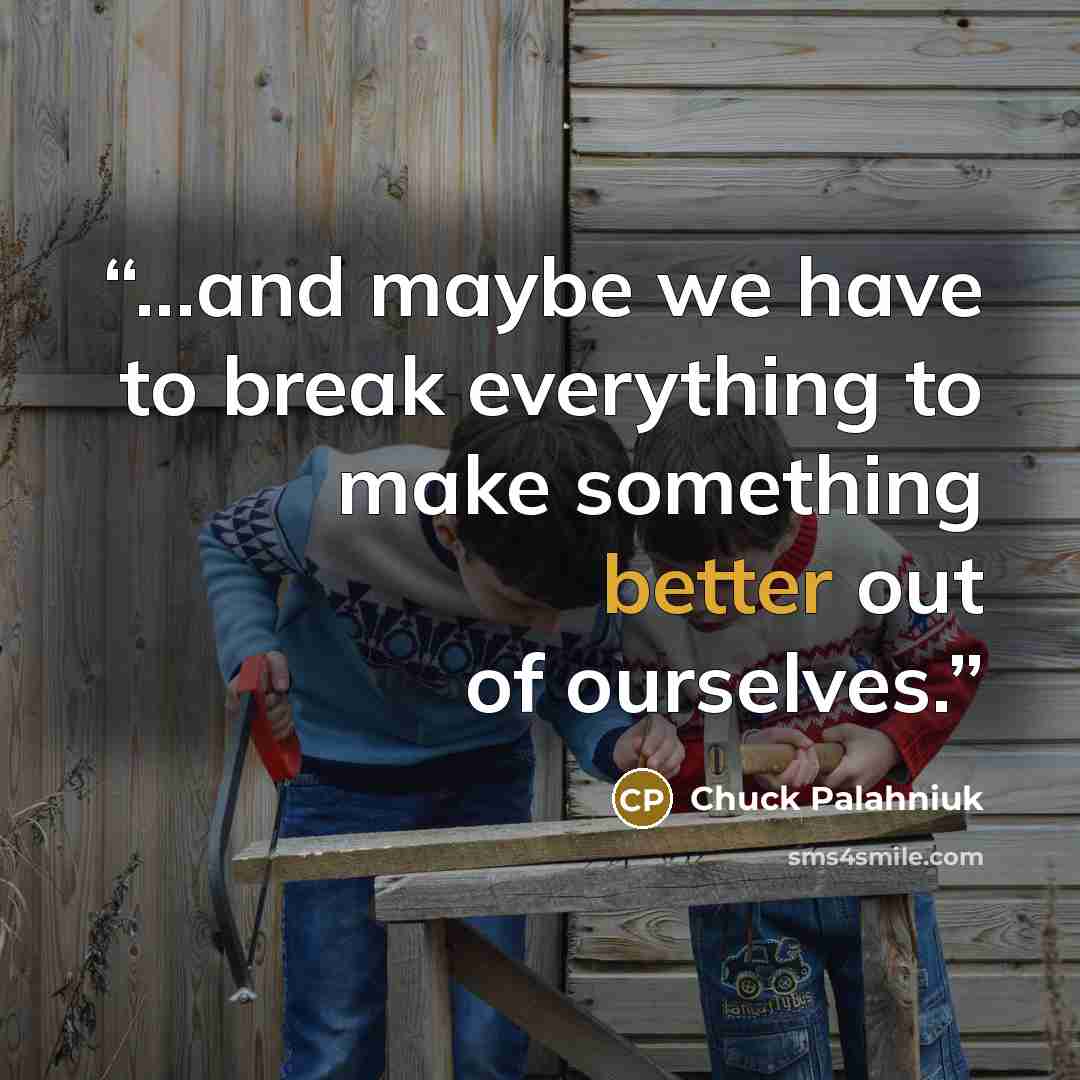 “...and maybe we have to break everything to make something better out of ourselves.” quote by Chuck Palahniuk