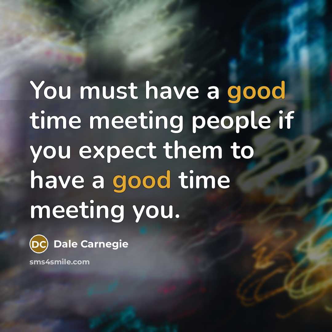 “You must have a good time meeting people if you expect them to have a good time meeting you.” quote by Dale Carnegie