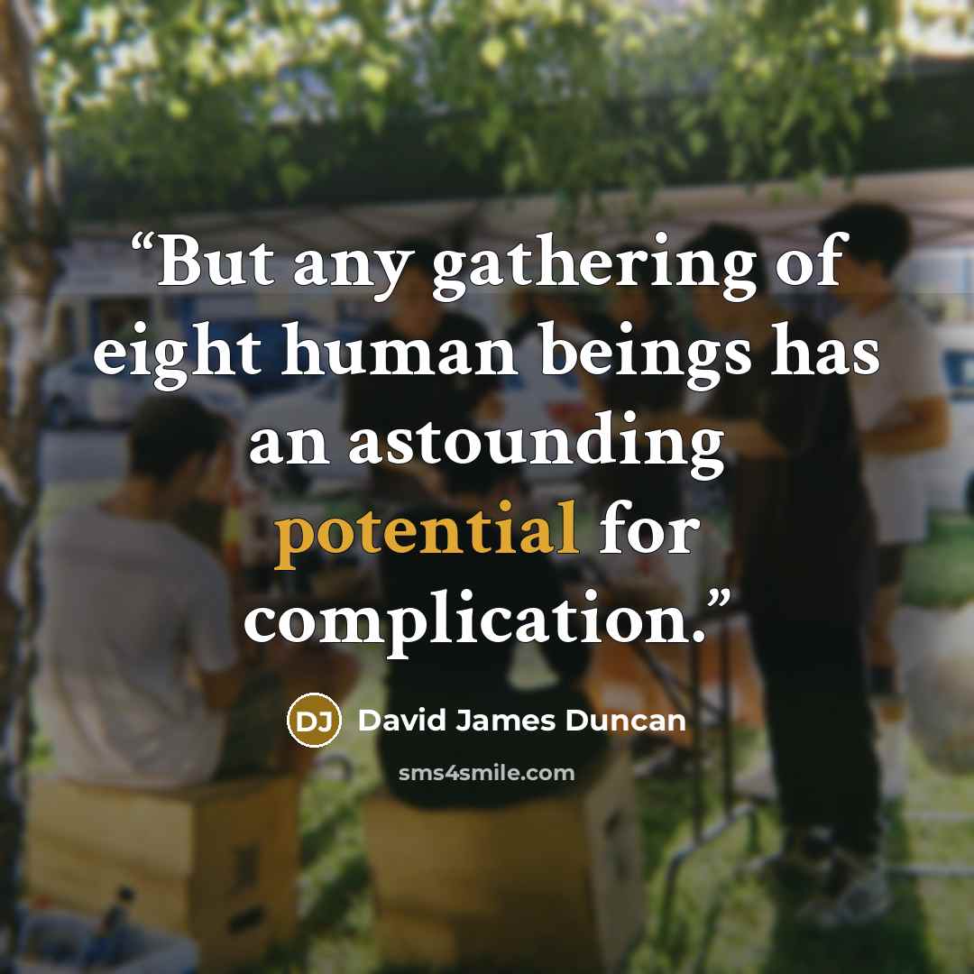 “But any gathering of eight human beings has an astounding potential for complication.” quote by David James Duncan