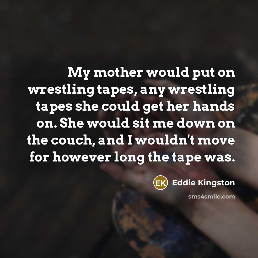 “My mother would put on wrestling tapes, any wrestling tapes…” quote by Eddie Kingston