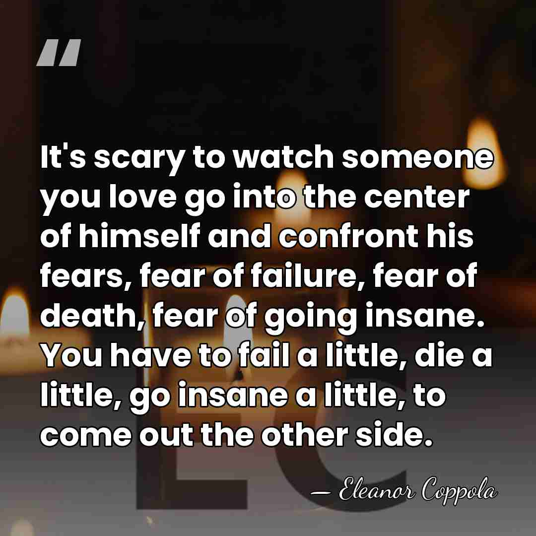 It's scary to watch someone you love go into the center of&hellip; - Eleanor Coppola