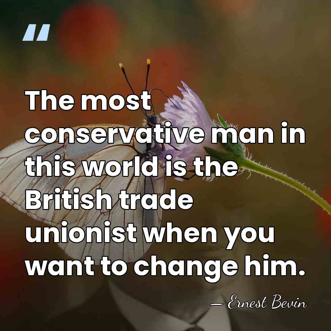 The most conservative man in this world is the British trade unionist&hellip; - Ernest Bevin