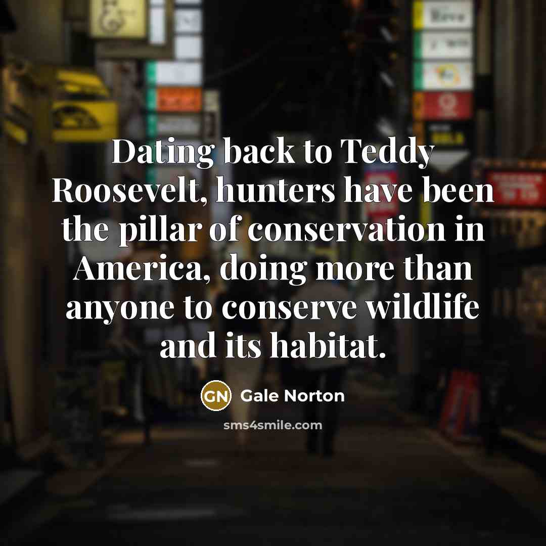 “Dating back to Teddy Roosevelt, hunters have been the pillar…” quote by Gale Norton
