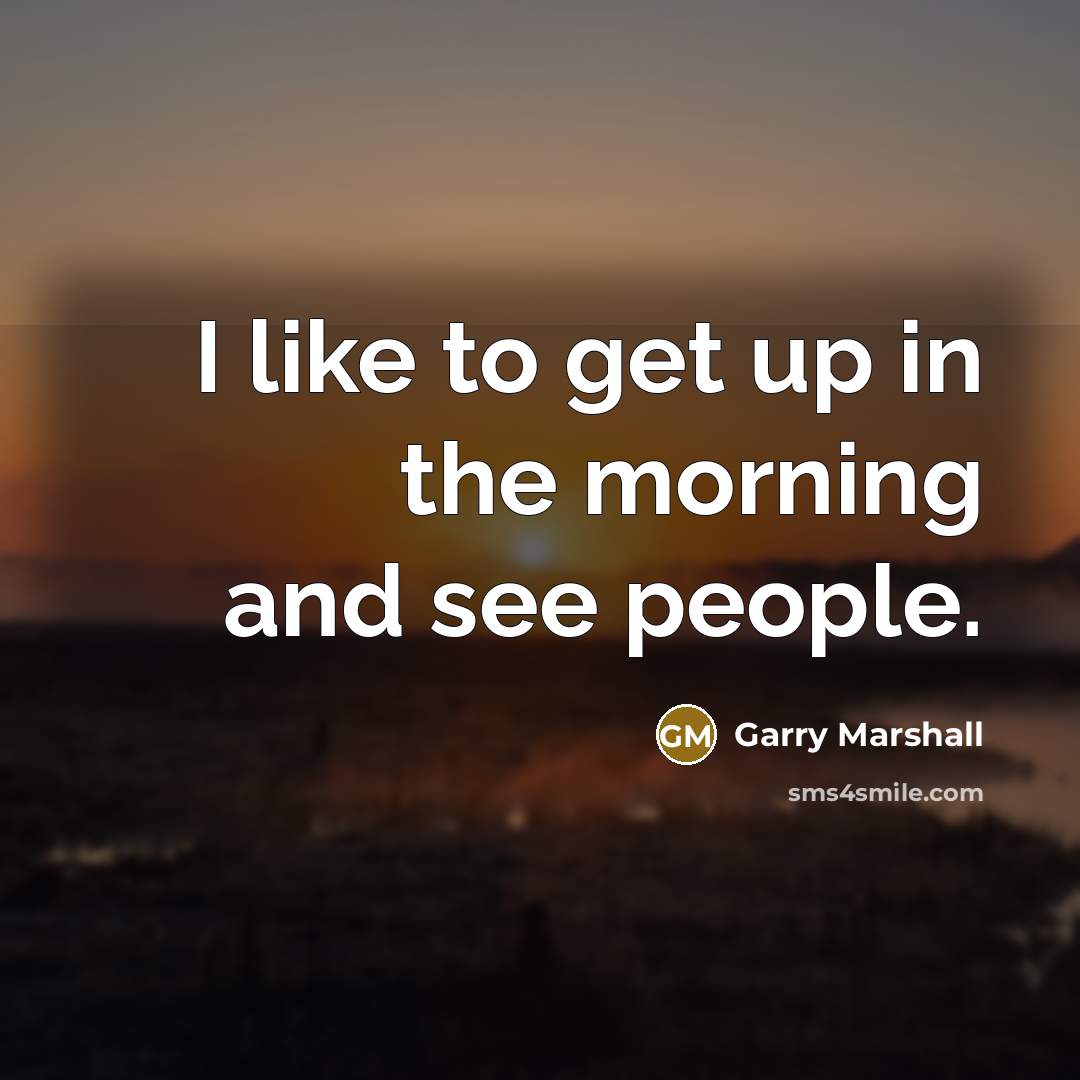 “I like to get up in the morning and see…” quote by Garry Marshall
