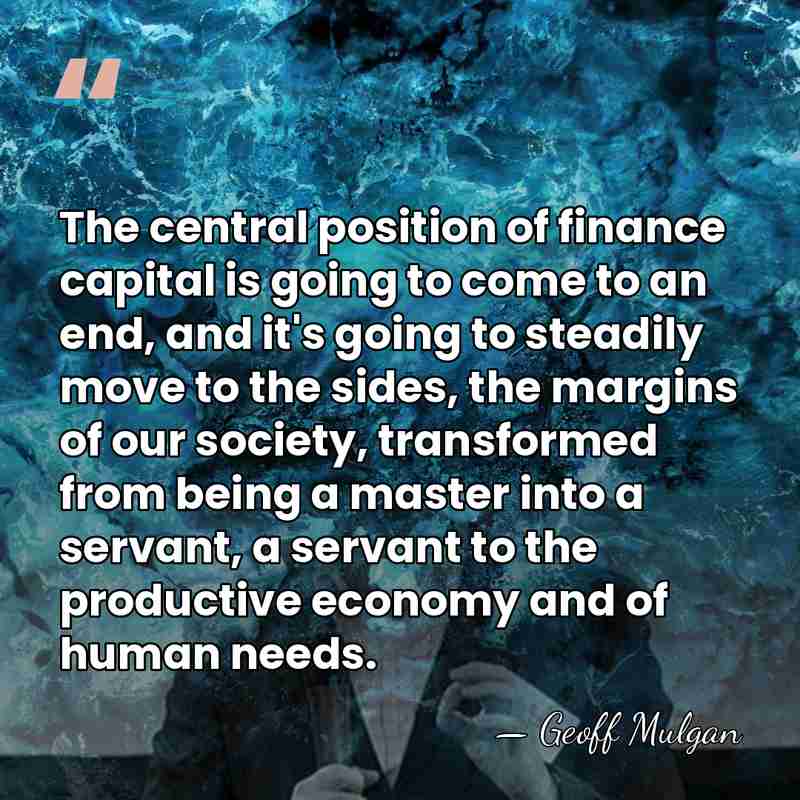 The central position of finance capital is going to come to an&hellip; - Geoff Mulgan