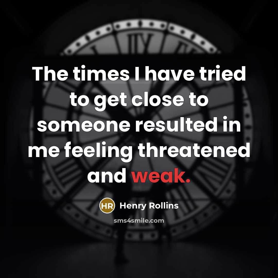 “The times I have tried to get close to someone resulted in me feeling threatened and weak.” quote by Henry Rollins