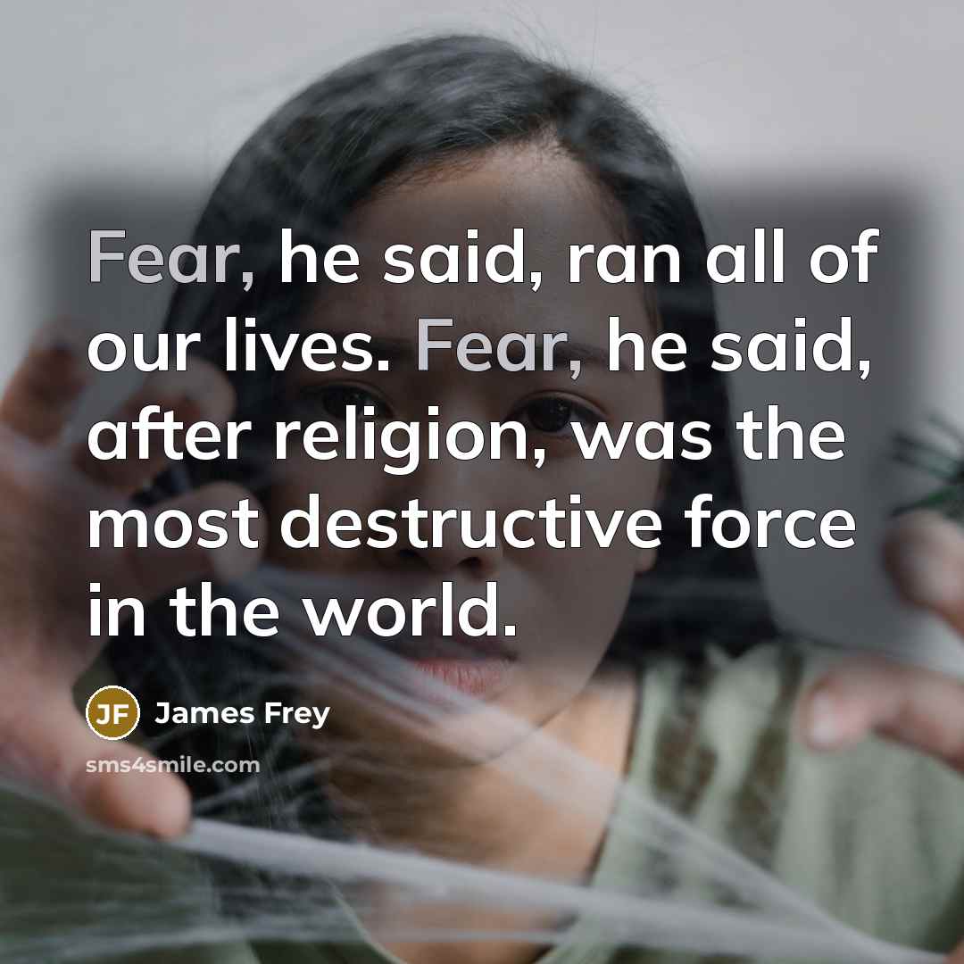 “Fear, he said, ran all of our lives. Fear, he…” quote by James Frey