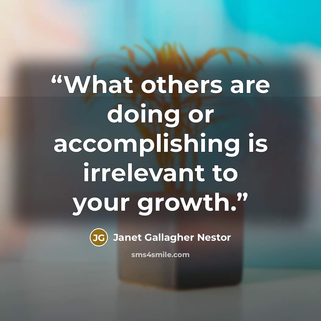 “What others are doing or accomplishing is irrelevant to your growth.” quote by Janet Gallagher Nestor