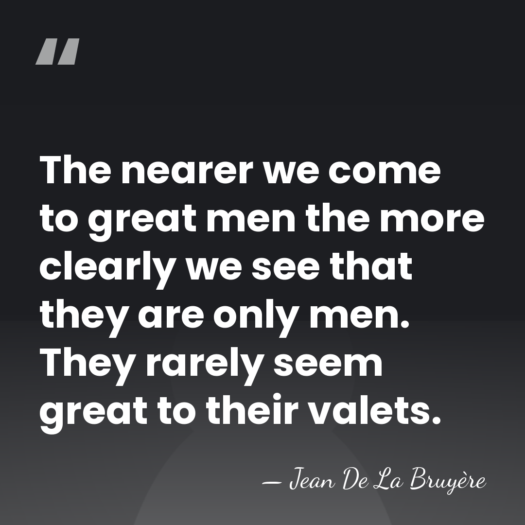 The nearer we come to great men the more clearly we see&hellip; - Jean de la Bruyere