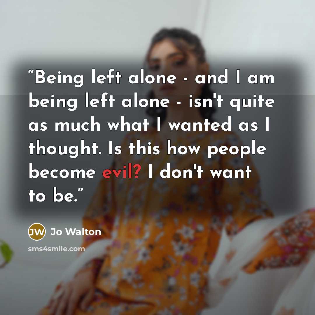 “Being left alone - and I am being left alone - isn't quite as much what I wanted as I thought. Is this how people become evil? I don't want to be.” quote by Jo Walton
