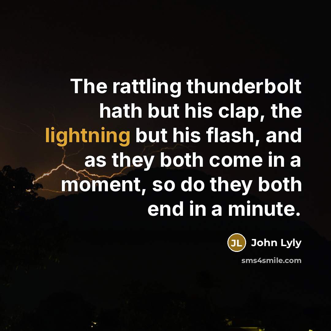“The rattling thunderbolt hath but his clap, the lightning but his flash, and as they both come in a moment, so do they both end in a minute.” quote by John Lyly