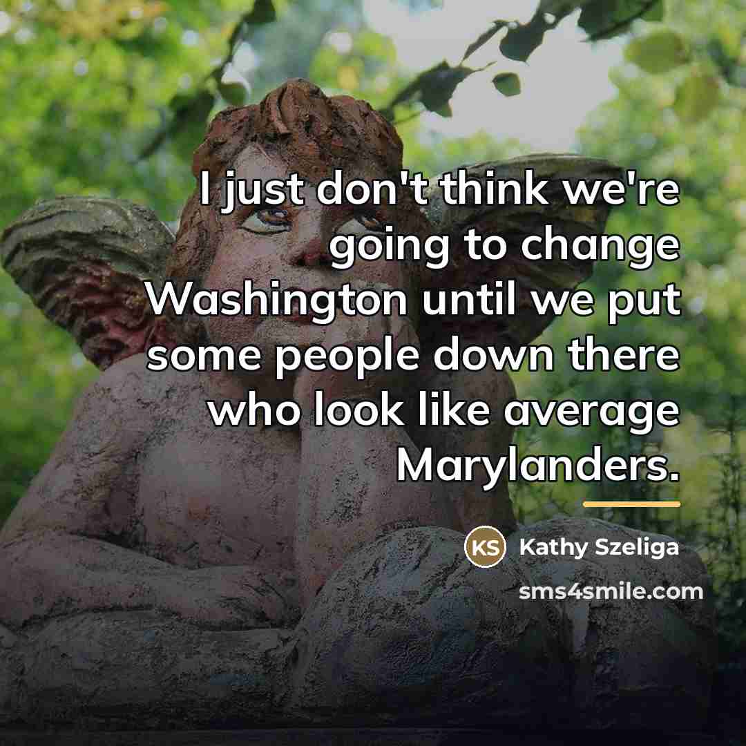 “I just don't think we're going to change Washington until…” quote by Kathy Szeliga
