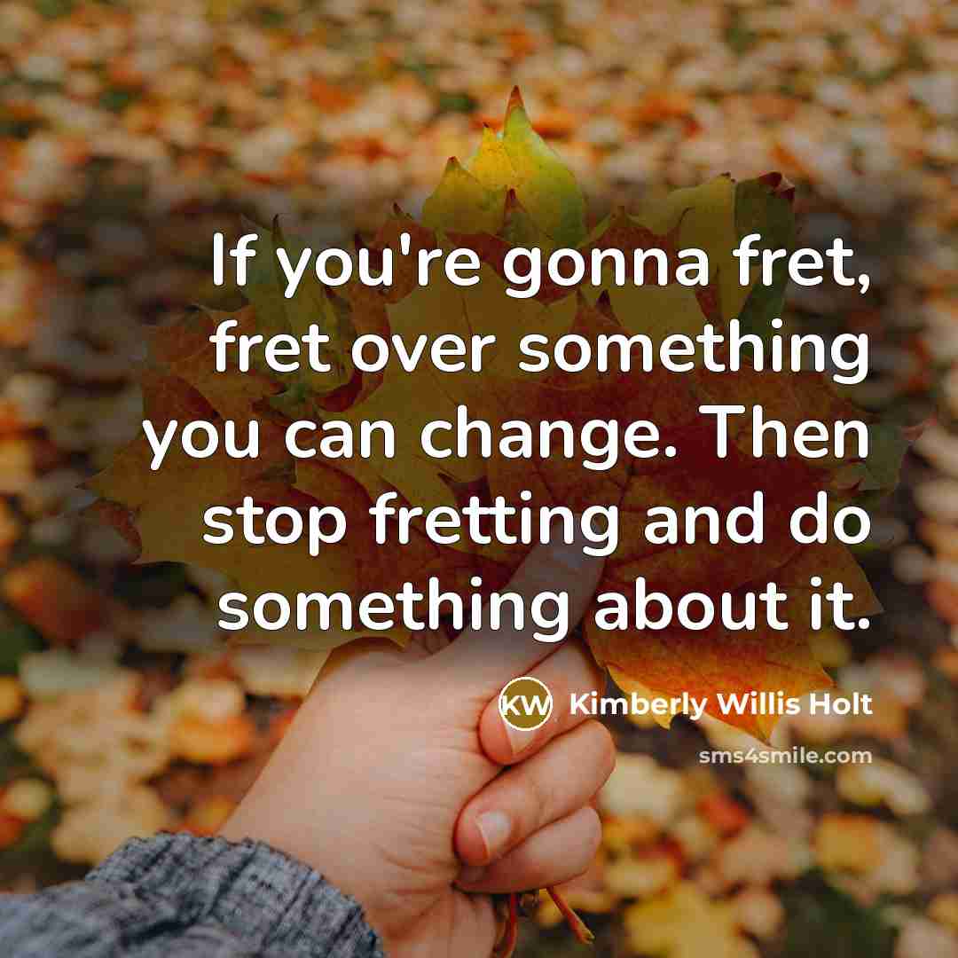 “If you're gonna fret, fret over something you can change. Then stop fretting and do something about it.” quote by Kimberly Willis Holt