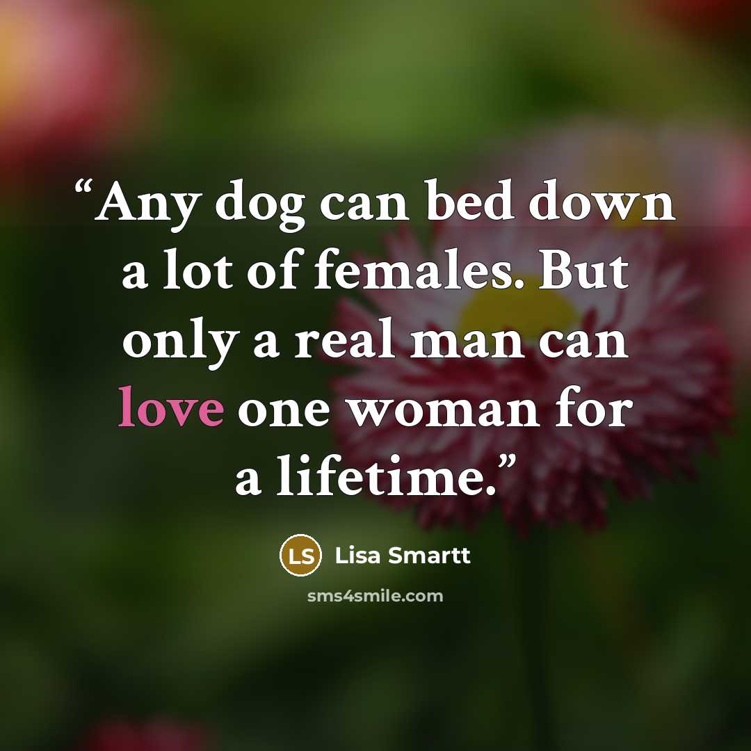 “Any dog can bed down a lot of females. But only a real man can love one woman for a lifetime.” quote by Lisa Smartt