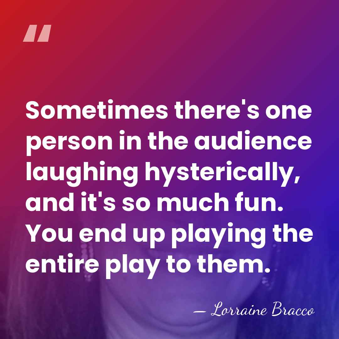 Sometimes there's one person in the audience laughing hysterically, and it's so&hellip; - Lorraine Bracco