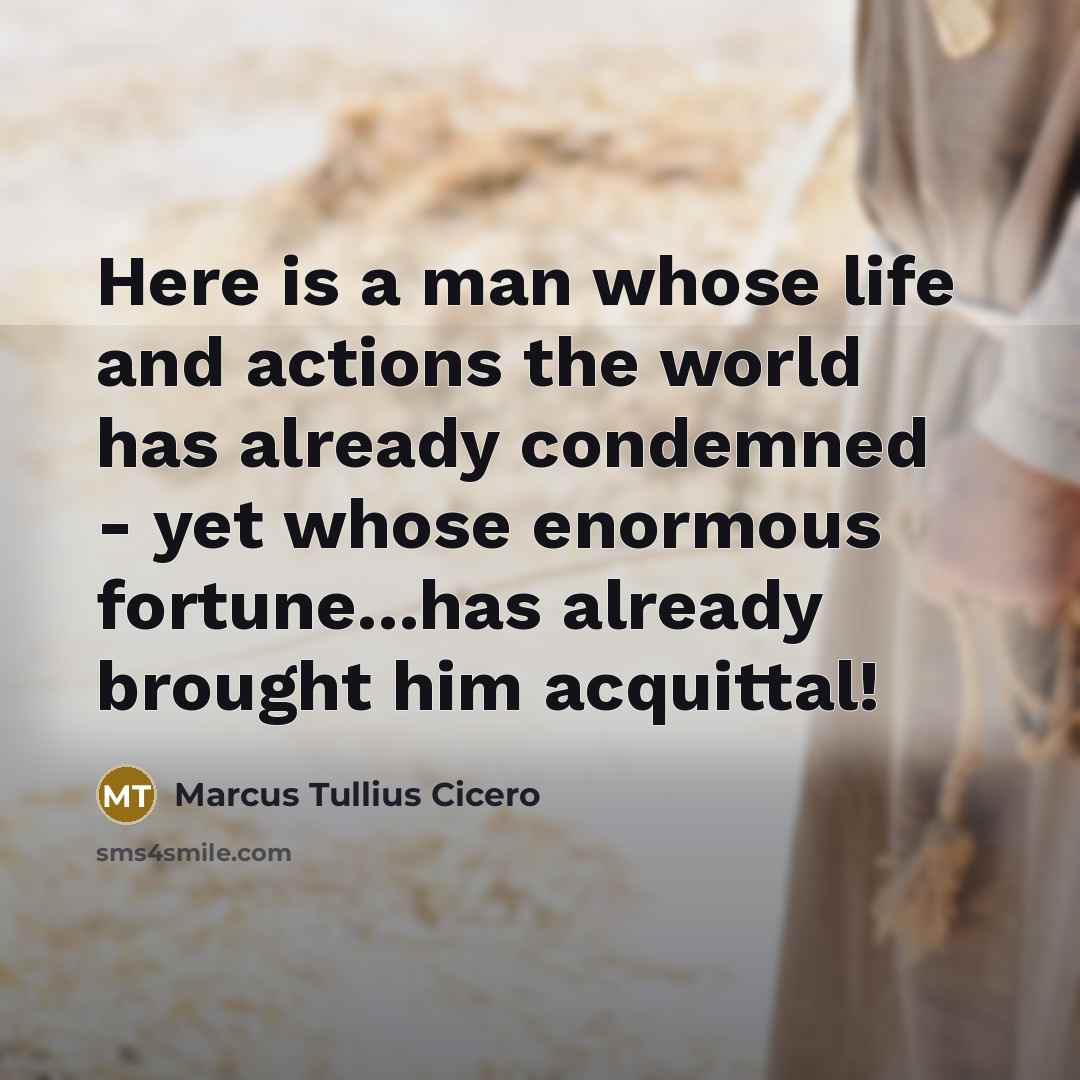 “Here is a man whose life and actions the world has already condemned - yet whose enormous fortune...has already brought him acquittal!” quote by Marcus Tullius Cicero