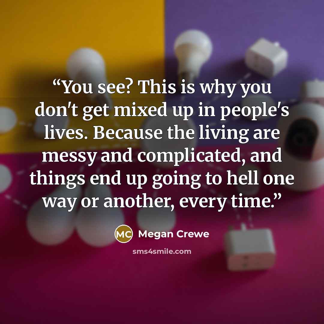 “You see? This is why you don't get mixed up in people's lives. Because the living are messy and complicated, and things end up going to hell one way or another, every time.” quote by Megan Crewe
