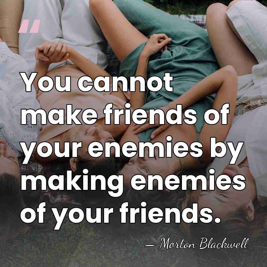You cannot make friends of your enemies by making enemies of your&hellip; - Morton Blackwell