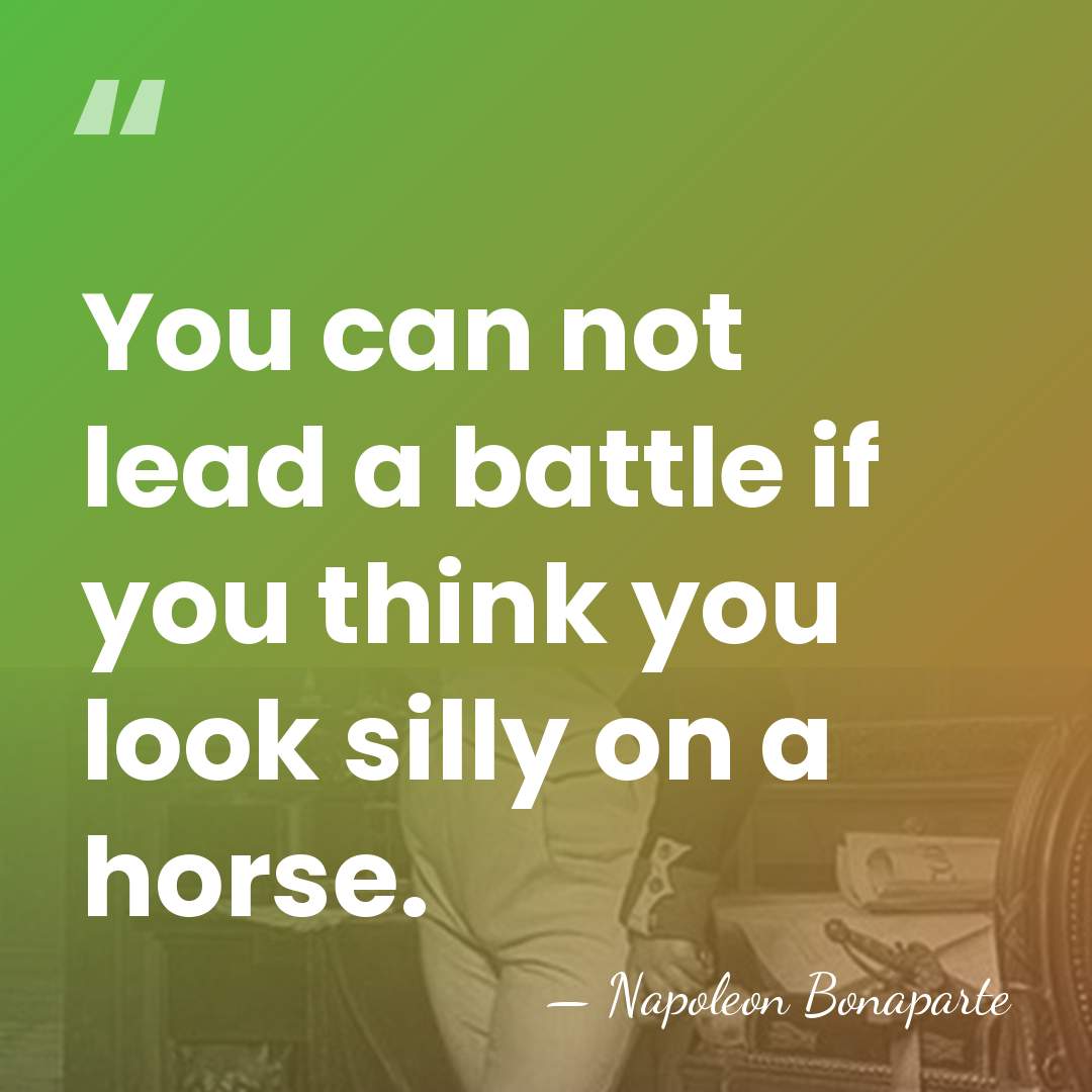 You can not lead a battle if you think you look silly&hellip; - Napoleon Bonaparte