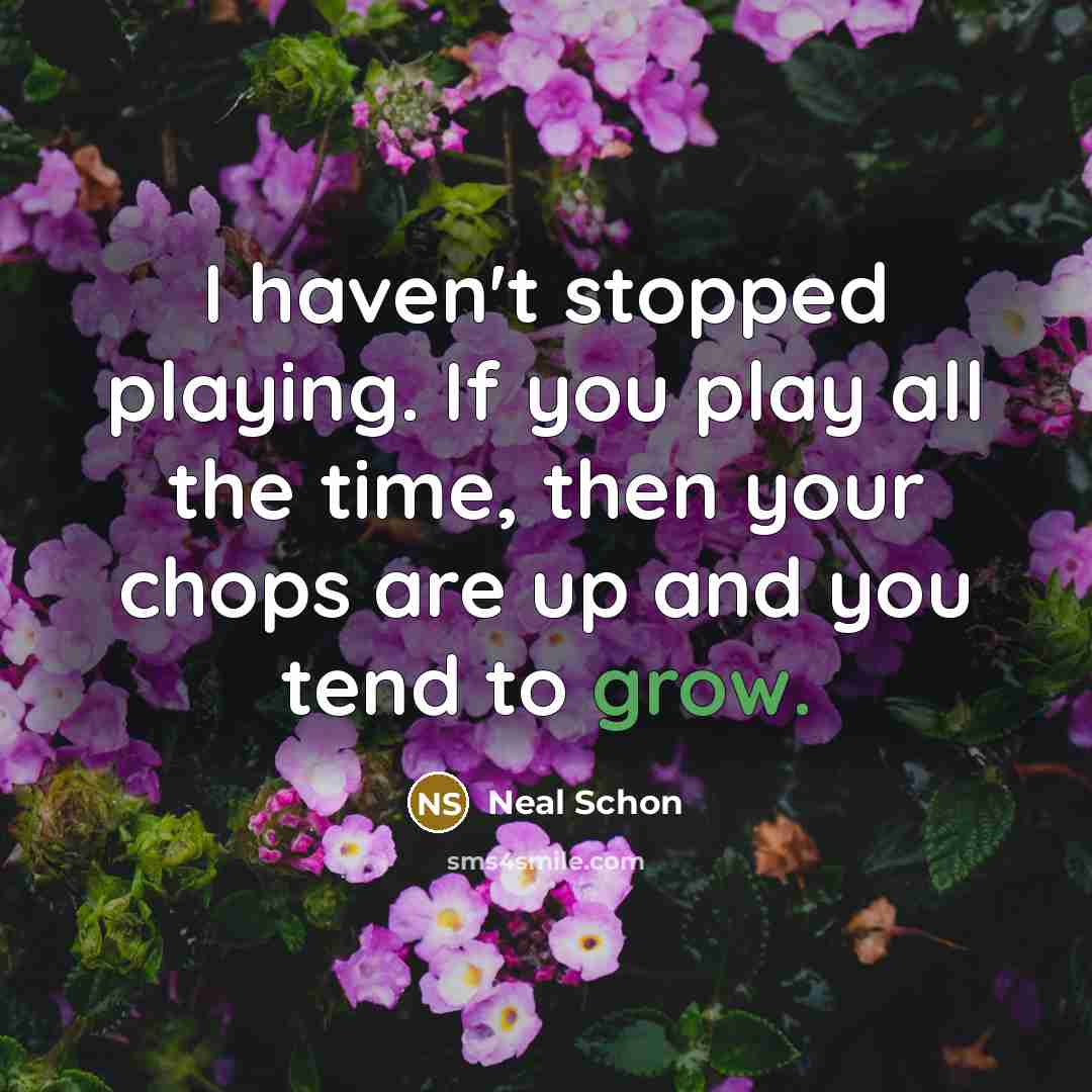 “I haven't stopped playing. If you play all the time,…” quote by Neal Schon