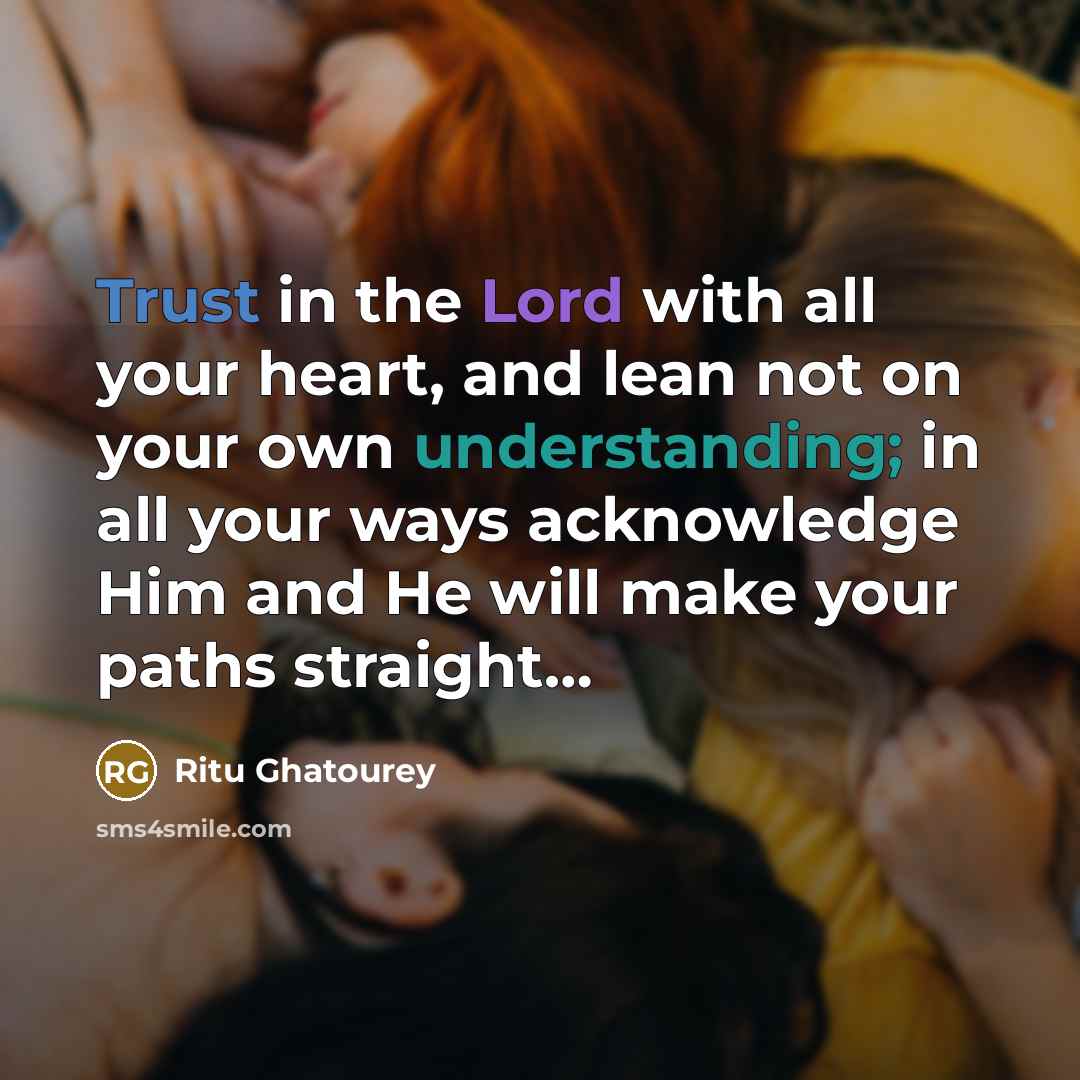 “Trust in the Lord with all your heart, and lean not on your own understanding; in all your ways acknowledge Him and He will make your paths straight…” quote by Ritu Ghatourey