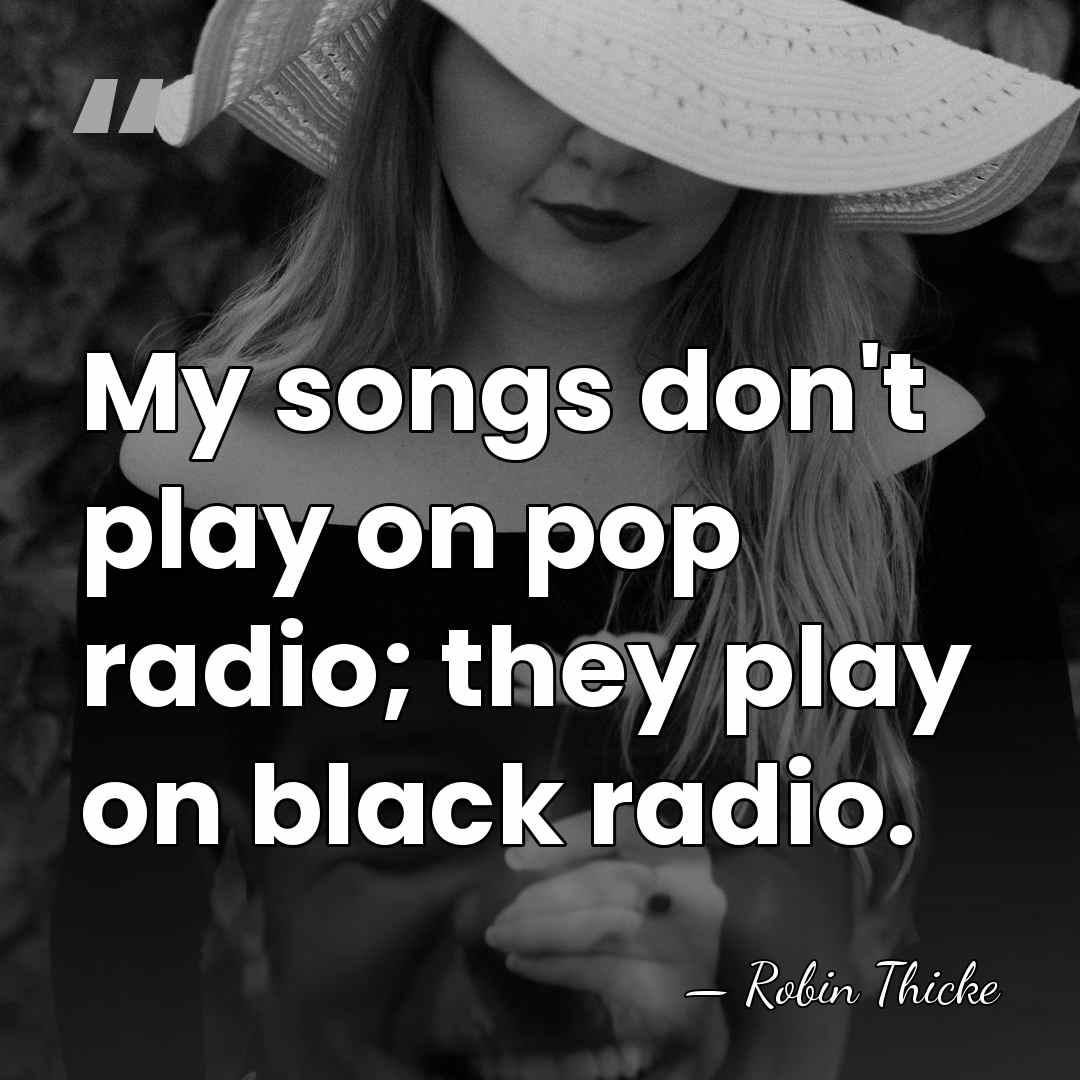 My songs don't play on pop radio; they play on black radio. - Robin Thicke