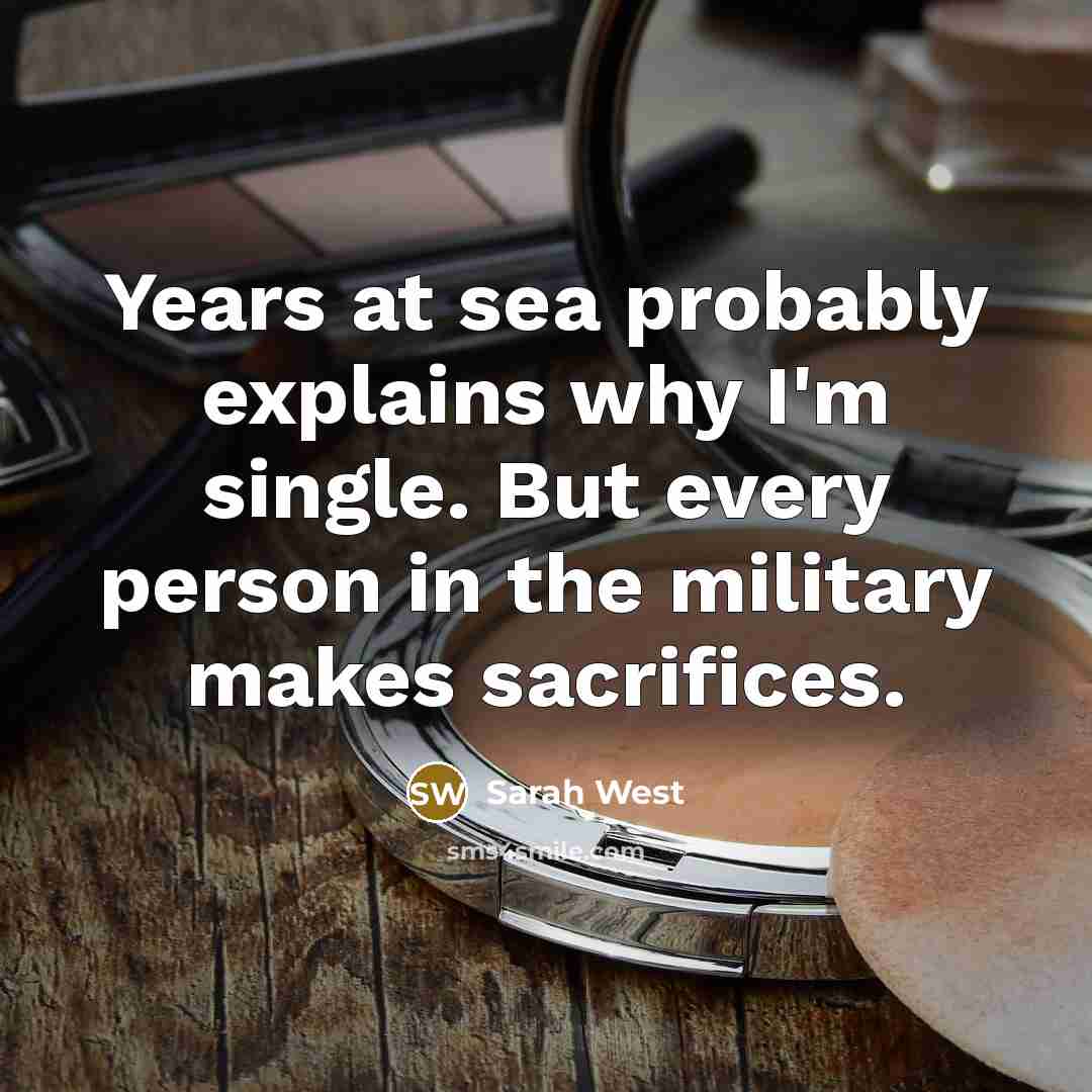 “Years at sea probably explains why I'm single. But every person in the military makes sacrifices.” quote by Sarah West