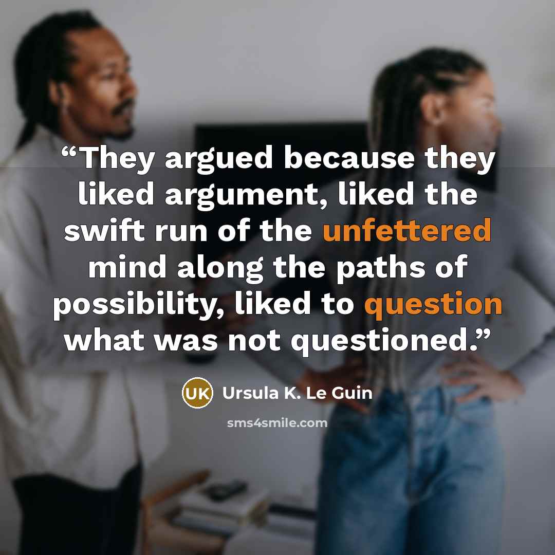 “They argued because they liked argument, liked the swift run of the unfettered mind along the paths of possibility, liked to question what was not questioned.” quote by Ursula K. Le Guin