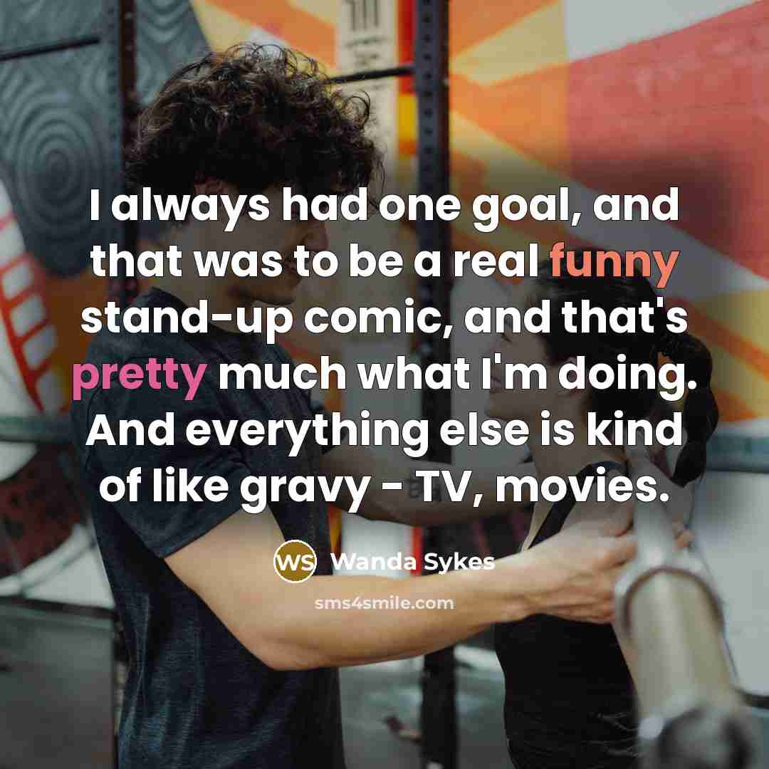 “I always had one goal, and that was to be a real funny stand-up comic, and that's pretty much what I'm doing. And everything else is kind of like gravy - TV, movies.” quote by Wanda Sykes