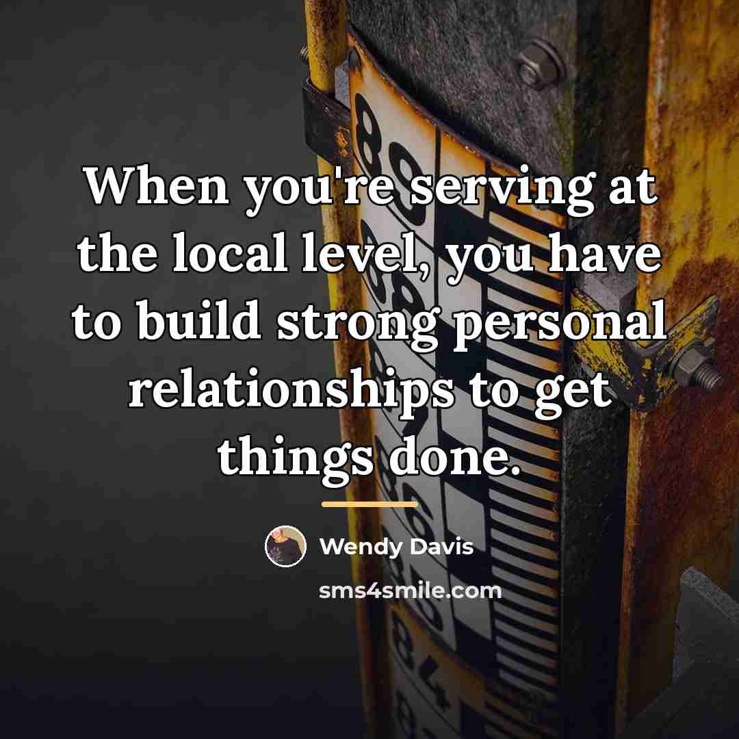 “When you're serving at the local level, you have to…” quote by Wendy Davis