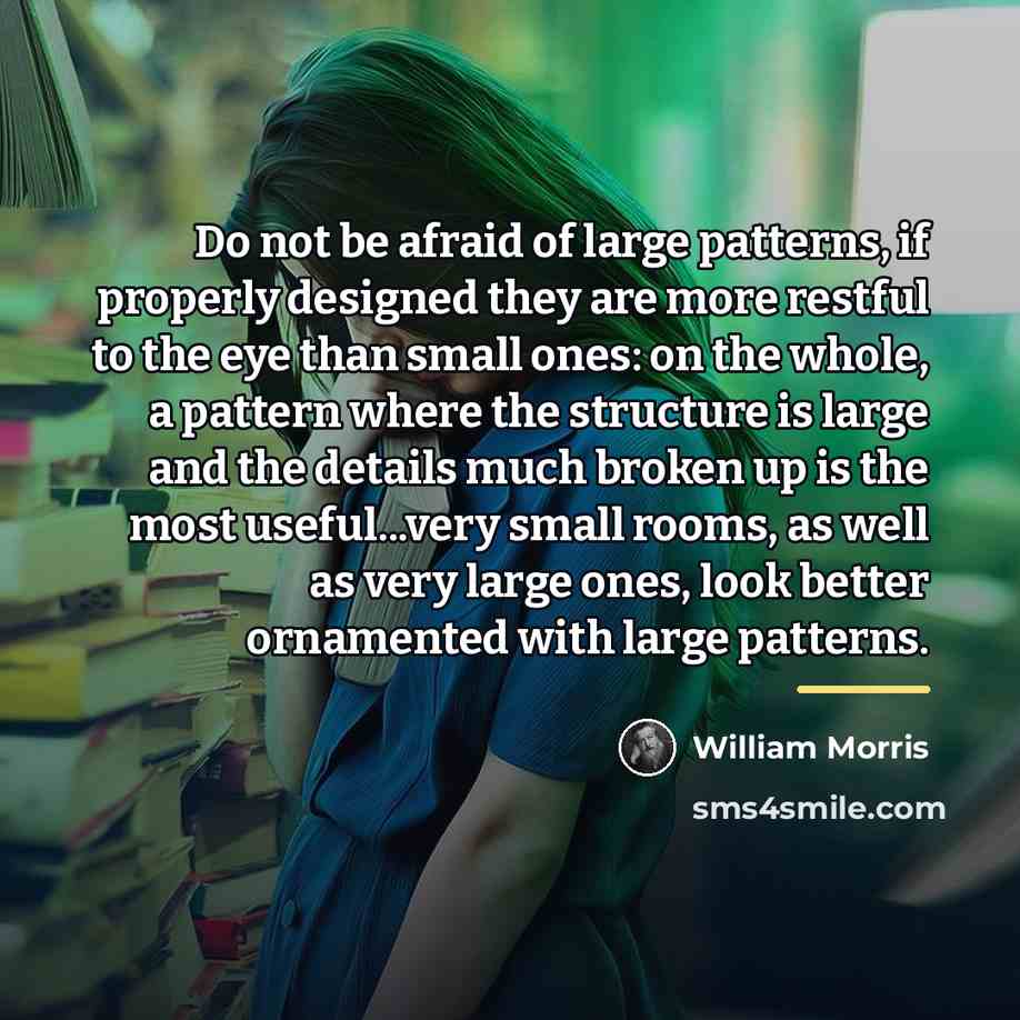 “Do not be afraid of large patterns, if properly designed…” quote by William Morris